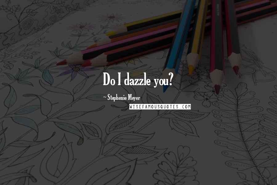 Stephenie Meyer Quotes: Do I dazzle you?