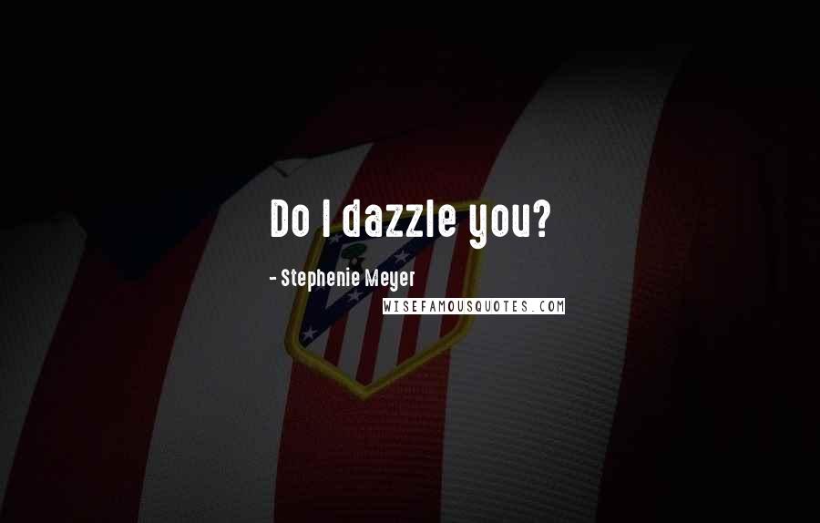 Stephenie Meyer Quotes: Do I dazzle you?