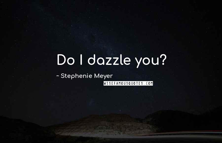 Stephenie Meyer Quotes: Do I dazzle you?