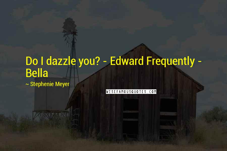 Stephenie Meyer Quotes: Do I dazzle you? - Edward Frequently - Bella