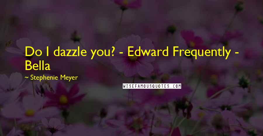 Stephenie Meyer Quotes: Do I dazzle you? - Edward Frequently - Bella