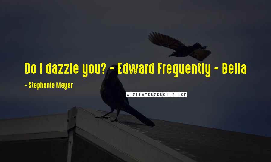 Stephenie Meyer Quotes: Do I dazzle you? - Edward Frequently - Bella