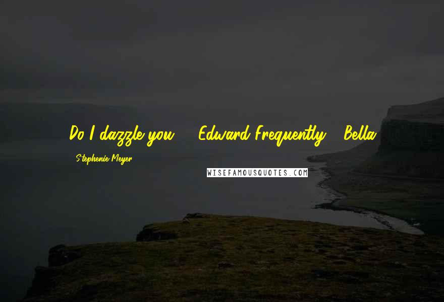 Stephenie Meyer Quotes: Do I dazzle you? - Edward Frequently - Bella