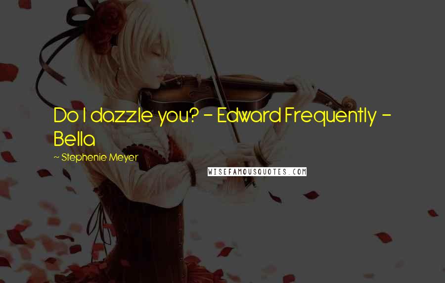 Stephenie Meyer Quotes: Do I dazzle you? - Edward Frequently - Bella