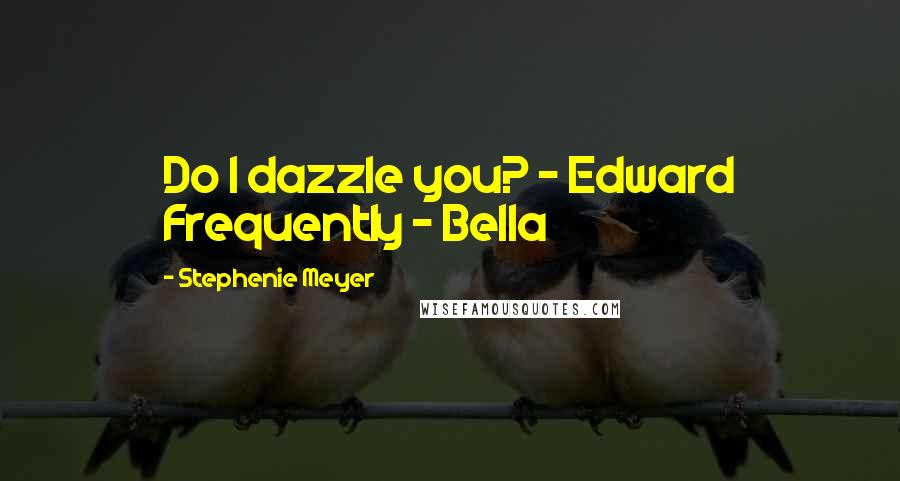 Stephenie Meyer Quotes: Do I dazzle you? - Edward Frequently - Bella