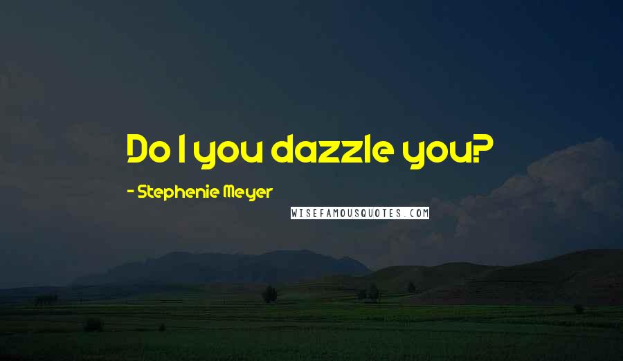 Stephenie Meyer Quotes: Do I you dazzle you?