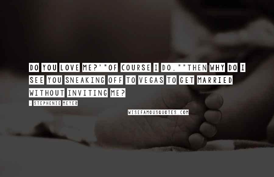 Stephenie Meyer Quotes: Do you love me?'"Of course I do.""Then why do I see you sneaking off to Vegas to get married without inviting me?