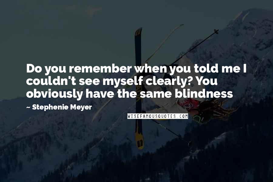 Stephenie Meyer Quotes: Do you remember when you told me I couldn't see myself clearly? You obviously have the same blindness