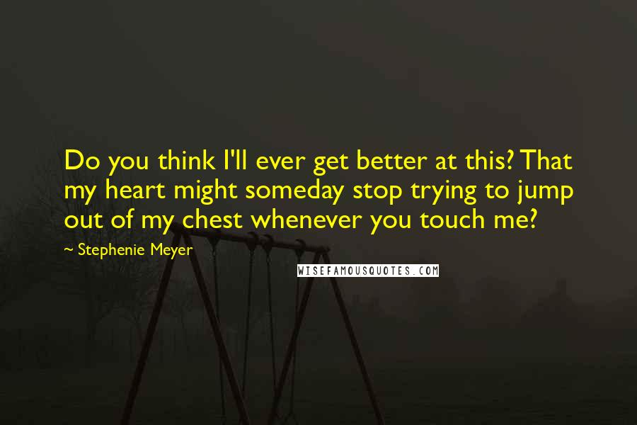 Stephenie Meyer Quotes: Do you think I'll ever get better at this? That my heart might someday stop trying to jump out of my chest whenever you touch me?