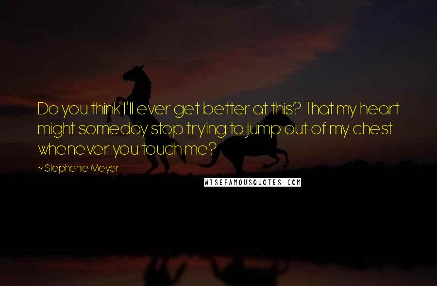 Stephenie Meyer Quotes: Do you think I'll ever get better at this? That my heart might someday stop trying to jump out of my chest whenever you touch me?