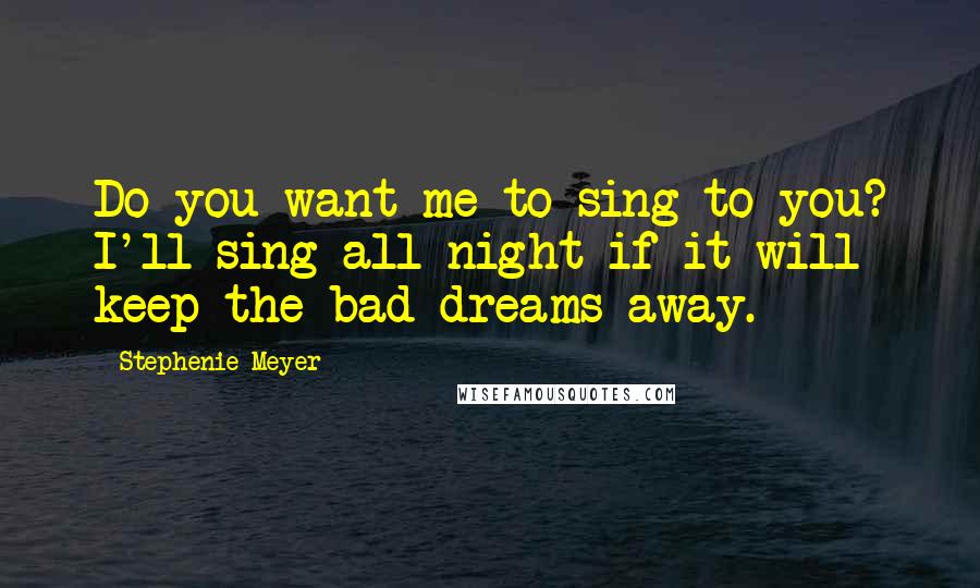 Stephenie Meyer Quotes: Do you want me to sing to you? I'll sing all night if it will keep the bad dreams away.