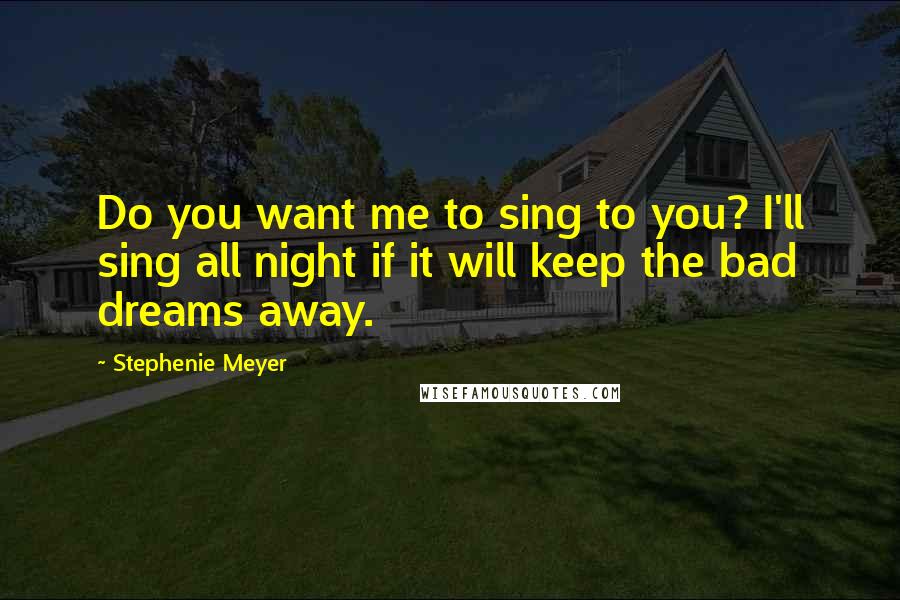 Stephenie Meyer Quotes: Do you want me to sing to you? I'll sing all night if it will keep the bad dreams away.