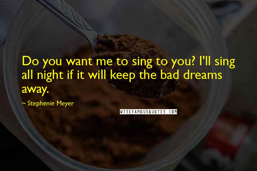 Stephenie Meyer Quotes: Do you want me to sing to you? I'll sing all night if it will keep the bad dreams away.