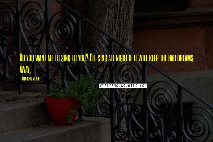 Stephenie Meyer Quotes: Do you want me to sing to you? I'll sing all night if it will keep the bad dreams away.