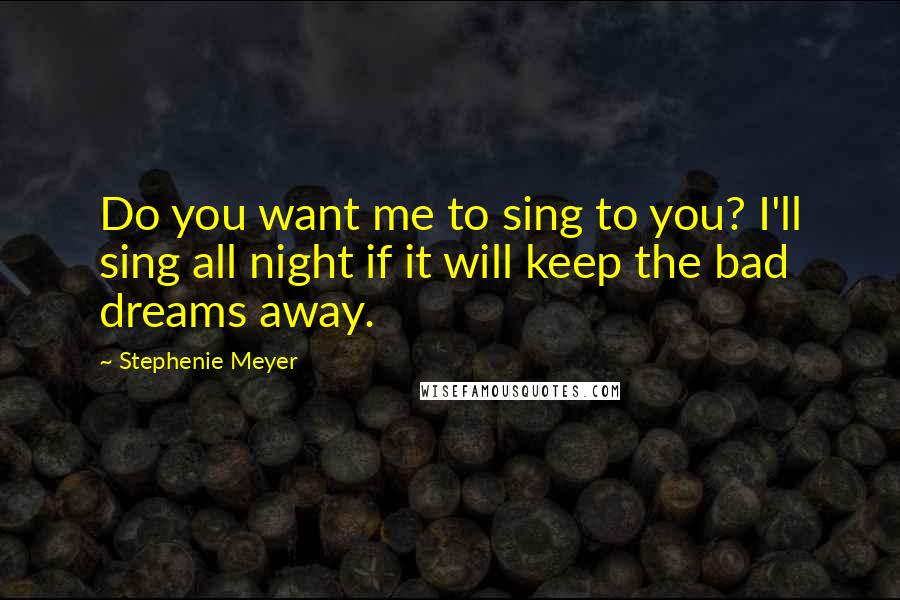 Stephenie Meyer Quotes: Do you want me to sing to you? I'll sing all night if it will keep the bad dreams away.