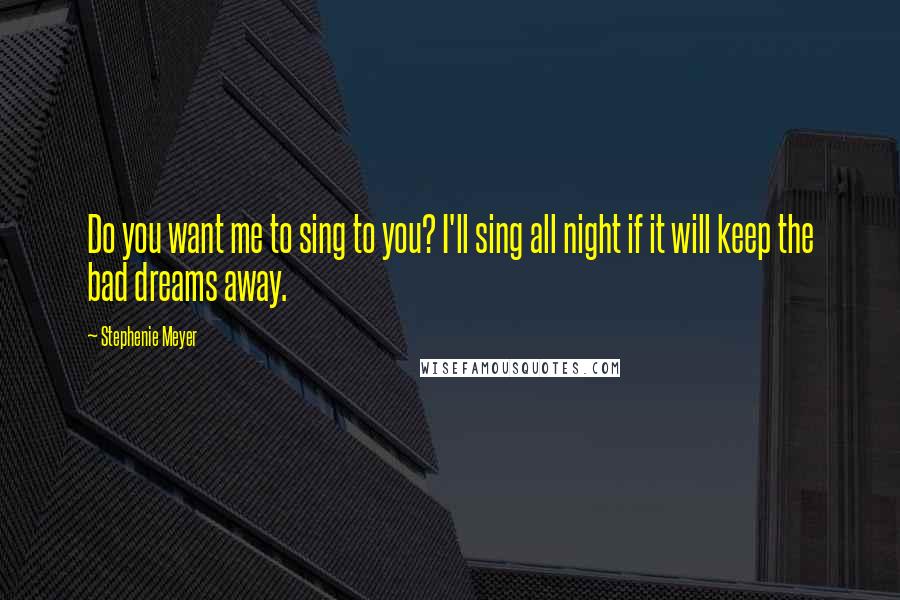 Stephenie Meyer Quotes: Do you want me to sing to you? I'll sing all night if it will keep the bad dreams away.