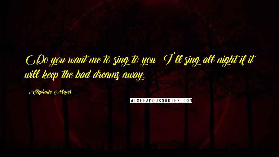 Stephenie Meyer Quotes: Do you want me to sing to you? I'll sing all night if it will keep the bad dreams away.