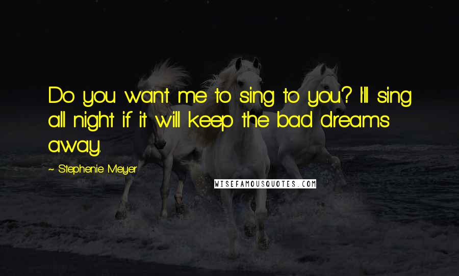 Stephenie Meyer Quotes: Do you want me to sing to you? I'll sing all night if it will keep the bad dreams away.