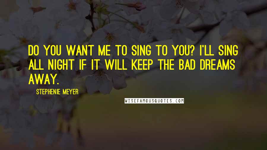 Stephenie Meyer Quotes: Do you want me to sing to you? I'll sing all night if it will keep the bad dreams away.