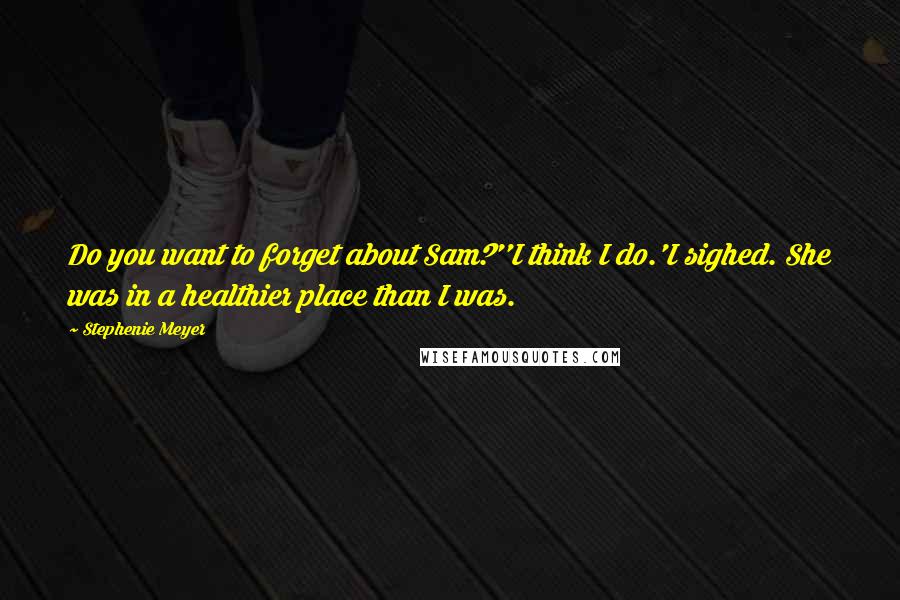 Stephenie Meyer Quotes: Do you want to forget about Sam?''I think I do.'I sighed. She was in a healthier place than I was.
