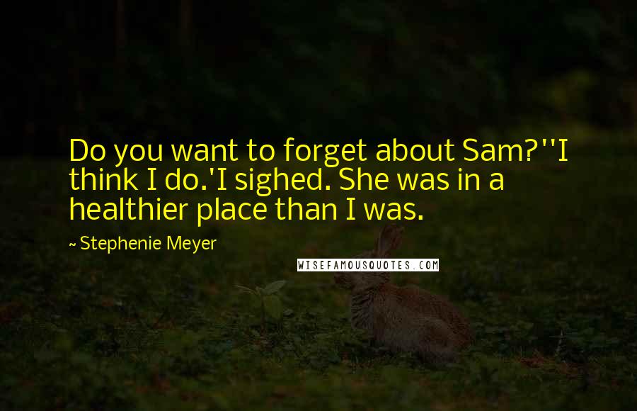 Stephenie Meyer Quotes: Do you want to forget about Sam?''I think I do.'I sighed. She was in a healthier place than I was.