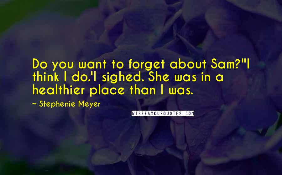 Stephenie Meyer Quotes: Do you want to forget about Sam?''I think I do.'I sighed. She was in a healthier place than I was.