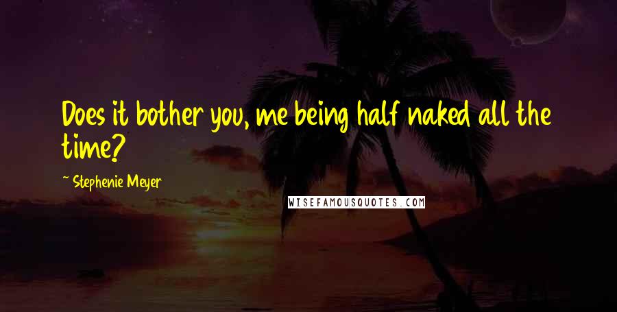 Stephenie Meyer Quotes: Does it bother you, me being half naked all the time?