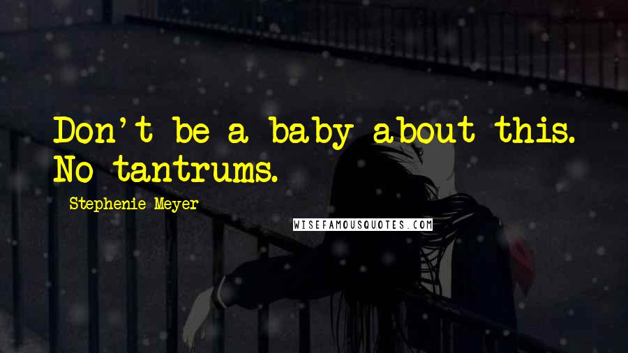 Stephenie Meyer Quotes: Don't be a baby about this. No tantrums.