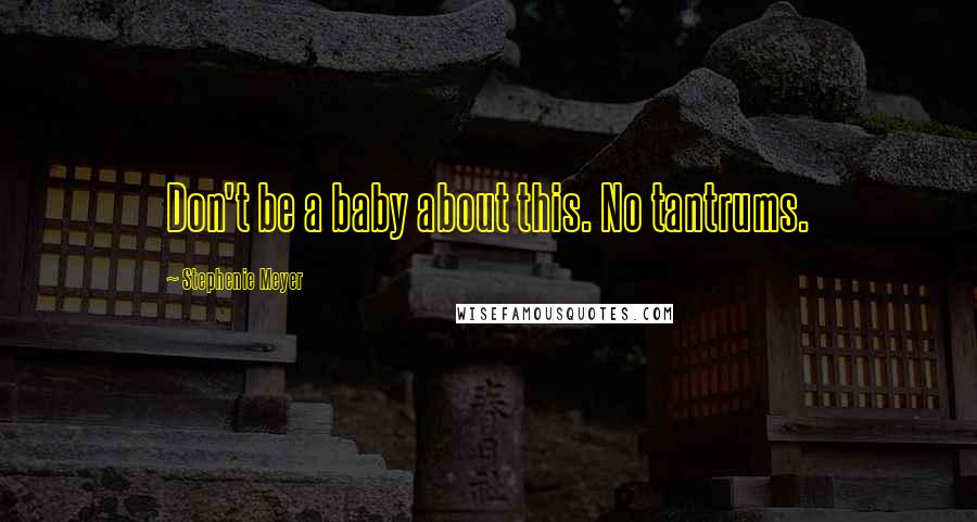 Stephenie Meyer Quotes: Don't be a baby about this. No tantrums.