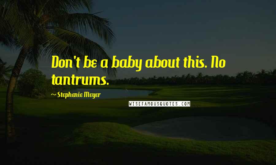 Stephenie Meyer Quotes: Don't be a baby about this. No tantrums.