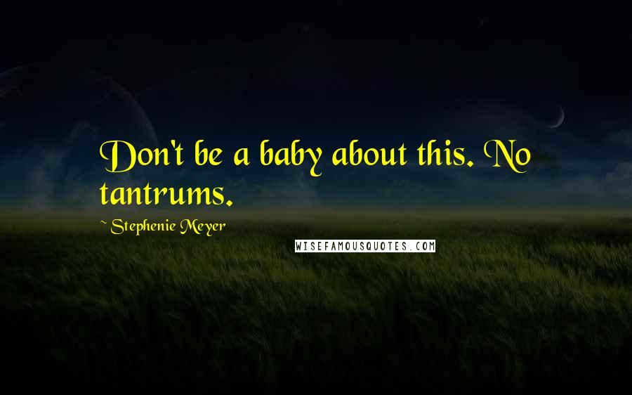 Stephenie Meyer Quotes: Don't be a baby about this. No tantrums.