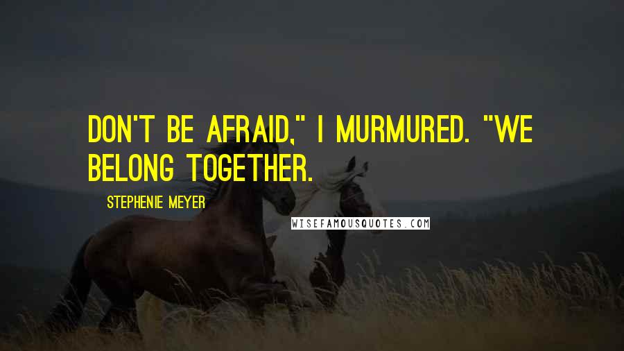 Stephenie Meyer Quotes: Don't be afraid," I murmured. "We belong together.