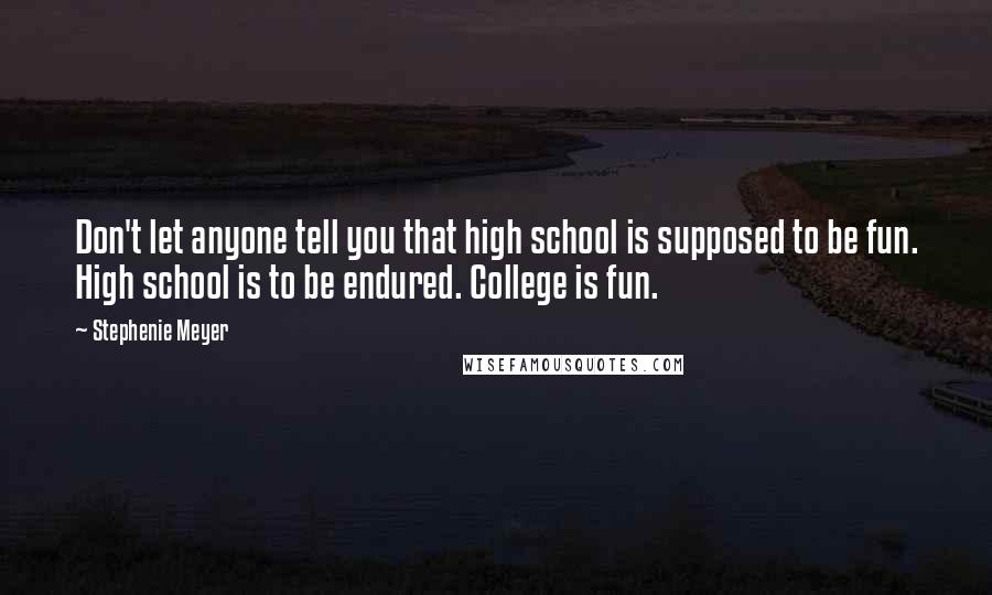 Stephenie Meyer Quotes: Don't let anyone tell you that high school is supposed to be fun. High school is to be endured. College is fun.