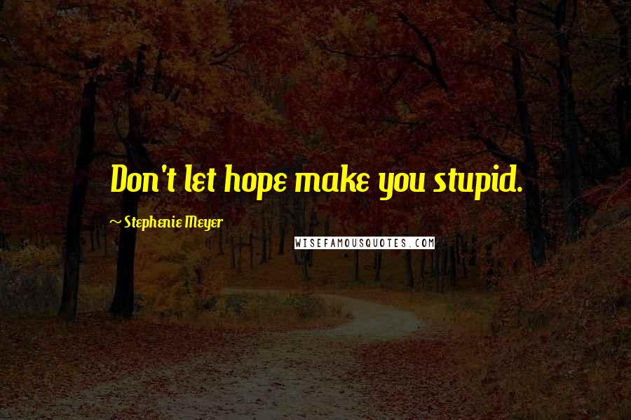 Stephenie Meyer Quotes: Don't let hope make you stupid.