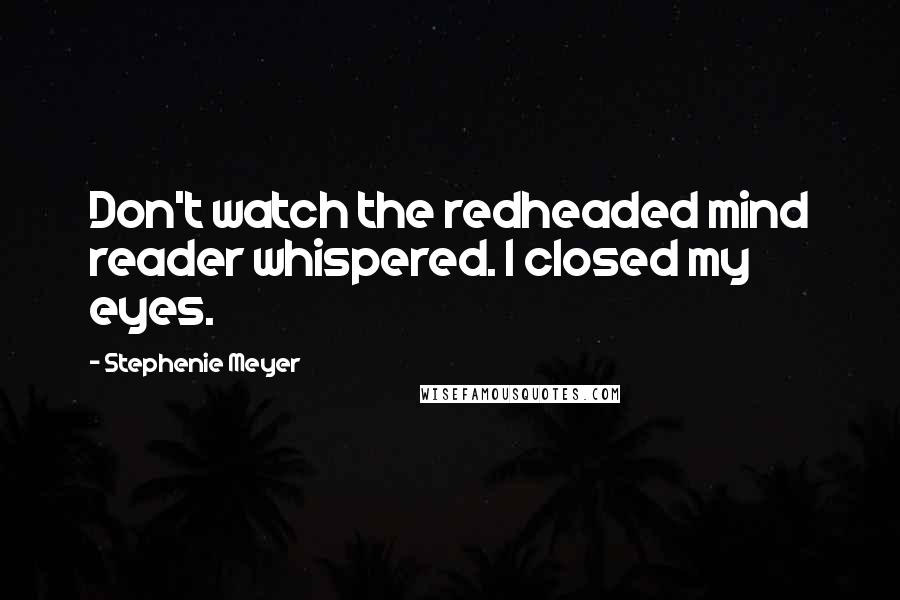 Stephenie Meyer Quotes: Don't watch the redheaded mind reader whispered. I closed my eyes.