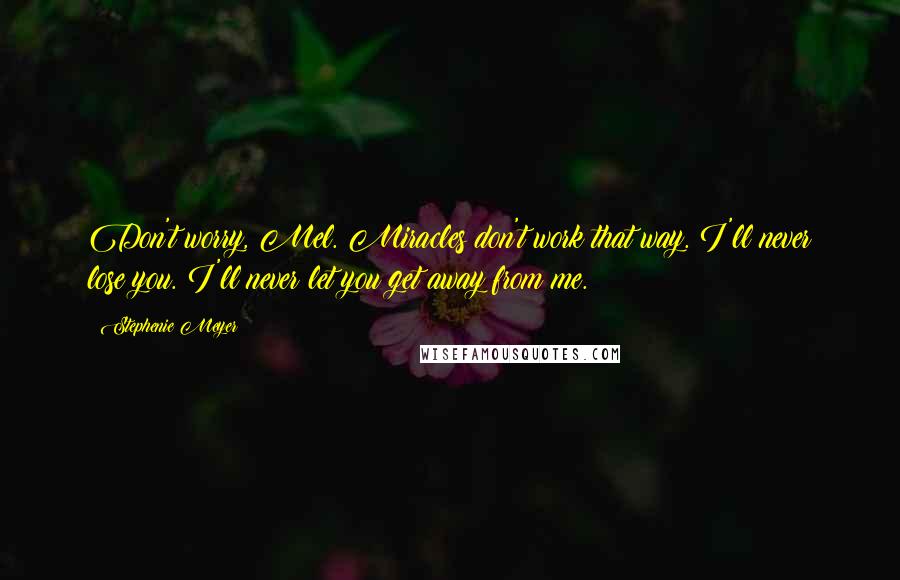 Stephenie Meyer Quotes: Don't worry, Mel. Miracles don't work that way. I'll never lose you. I'll never let you get away from me.
