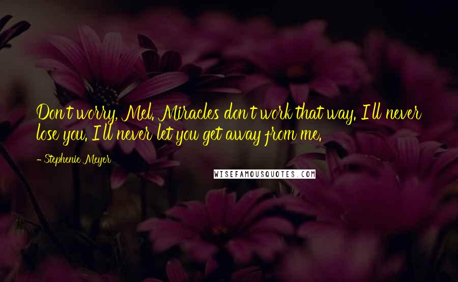 Stephenie Meyer Quotes: Don't worry, Mel. Miracles don't work that way. I'll never lose you. I'll never let you get away from me.