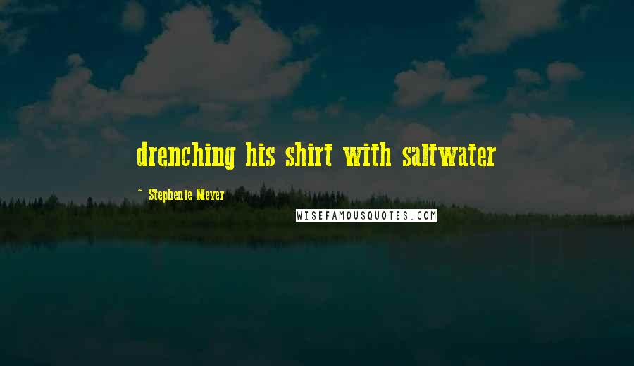 Stephenie Meyer Quotes: drenching his shirt with saltwater