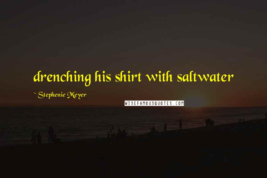 Stephenie Meyer Quotes: drenching his shirt with saltwater