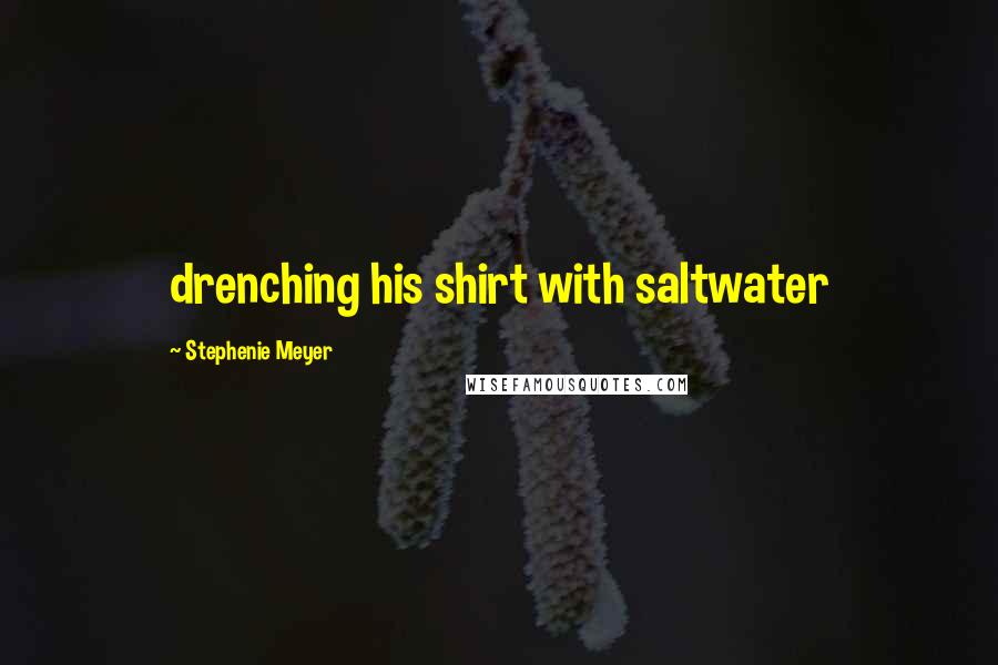 Stephenie Meyer Quotes: drenching his shirt with saltwater