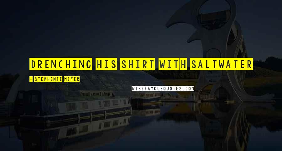 Stephenie Meyer Quotes: drenching his shirt with saltwater