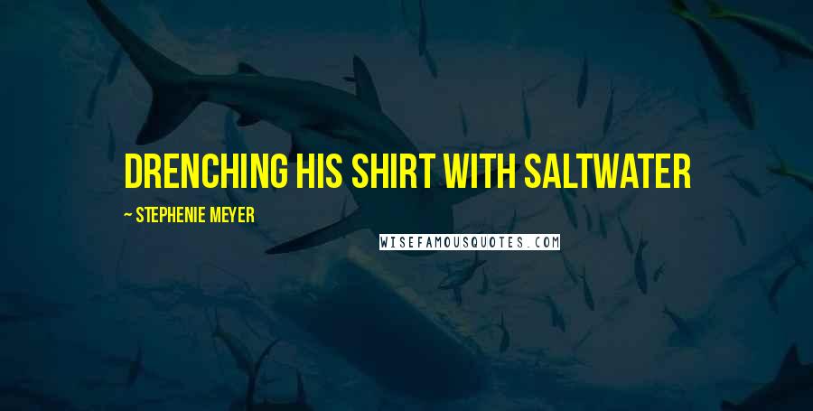 Stephenie Meyer Quotes: drenching his shirt with saltwater