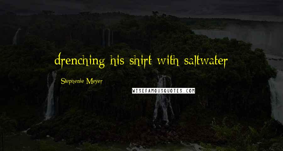 Stephenie Meyer Quotes: drenching his shirt with saltwater