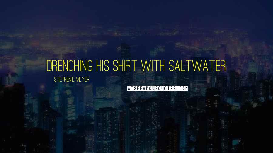 Stephenie Meyer Quotes: drenching his shirt with saltwater