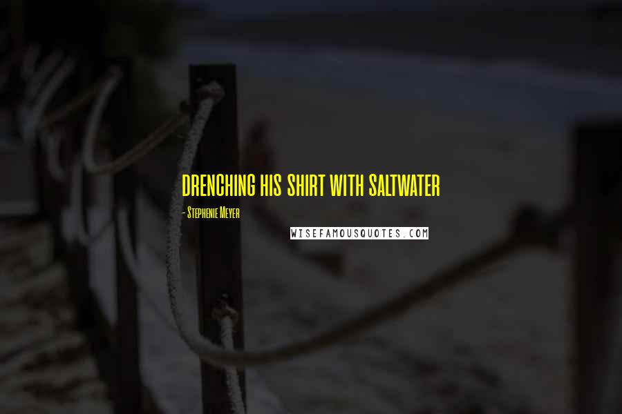 Stephenie Meyer Quotes: drenching his shirt with saltwater