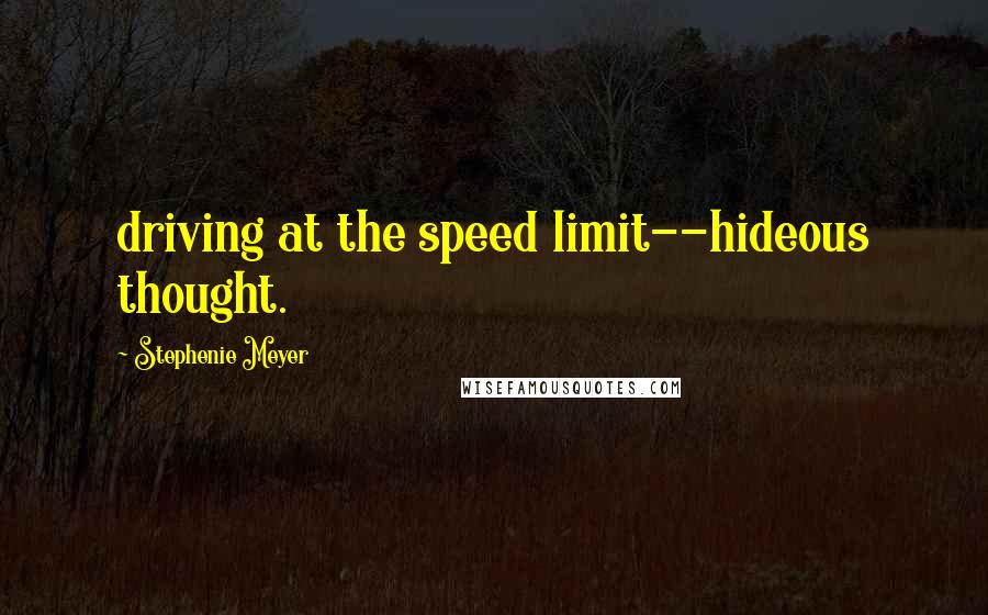 Stephenie Meyer Quotes: driving at the speed limit--hideous thought.