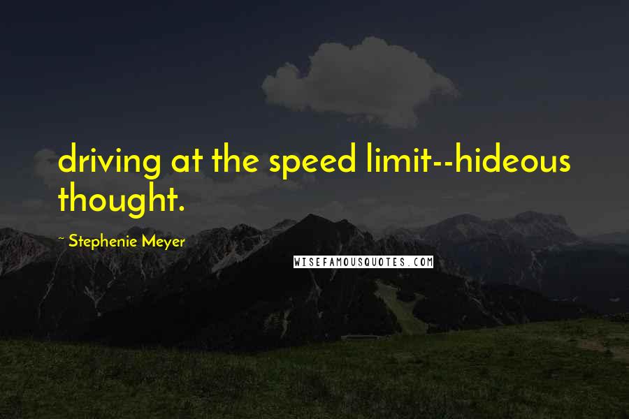 Stephenie Meyer Quotes: driving at the speed limit--hideous thought.