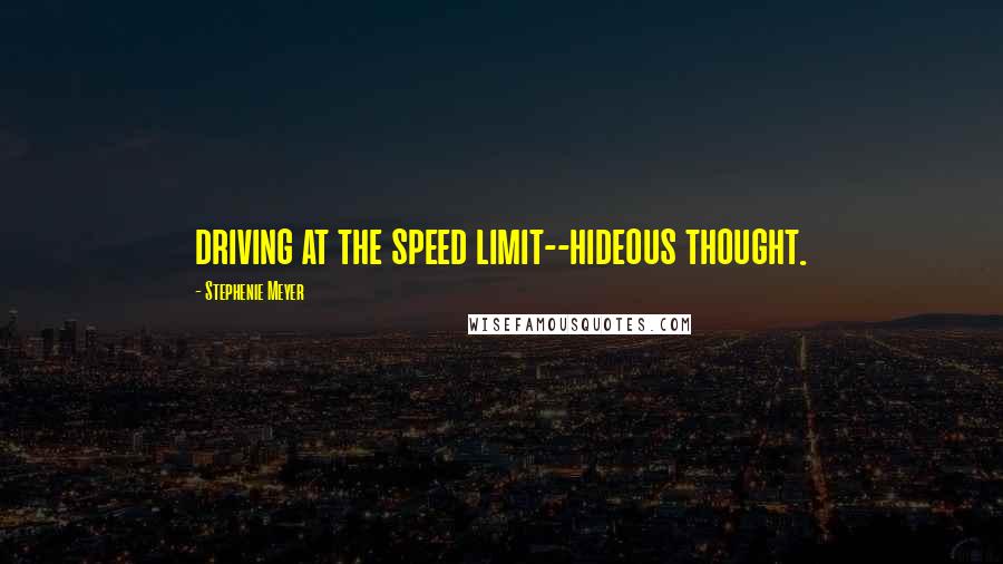 Stephenie Meyer Quotes: driving at the speed limit--hideous thought.