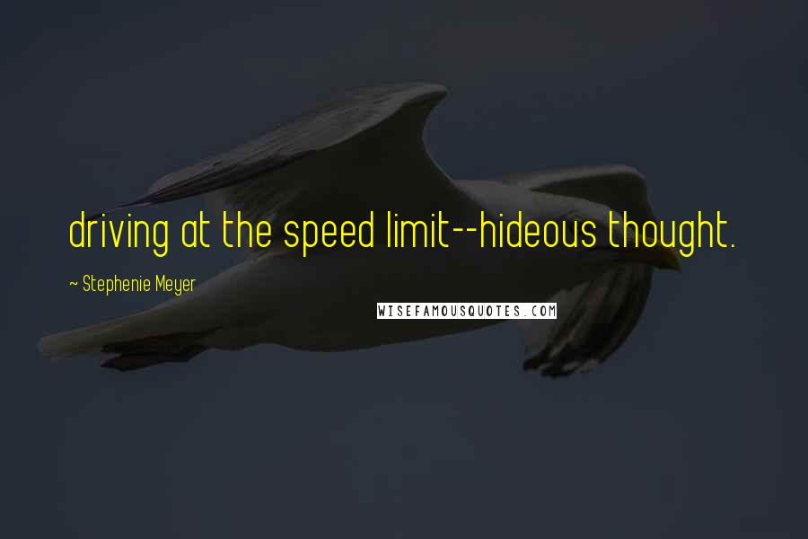 Stephenie Meyer Quotes: driving at the speed limit--hideous thought.