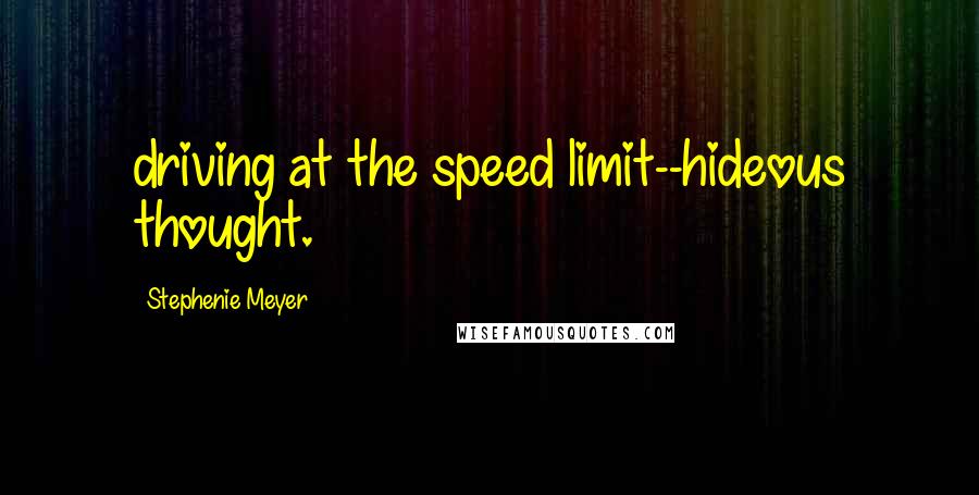 Stephenie Meyer Quotes: driving at the speed limit--hideous thought.